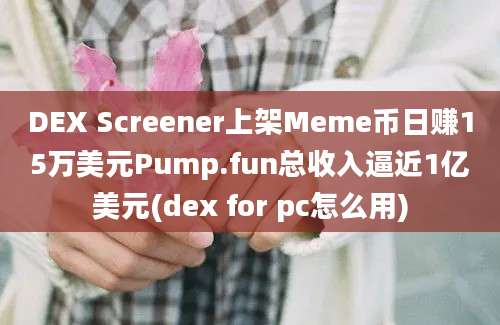 DEX Screener上架Meme币日赚15万美元Pump.fun总收入逼近1亿美元(dex for pc怎么用)