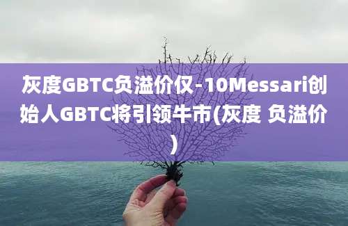 灰度GBTC负溢价仅-10Messari创始人GBTC将引领牛市(灰度 负溢价)