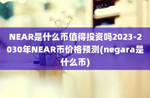 NEAR是什么币值得投资吗2023-2030年NEAR币价格预测(negara是什么币)