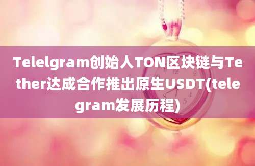 Telelgram创始人TON区块链与Tether达成合作推出原生USDT(telegram发展历程)