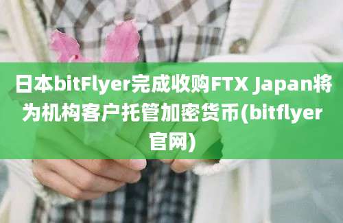 日本bitFlyer完成收购FTX Japan将为机构客户托管加密货币(bitflyer官网)