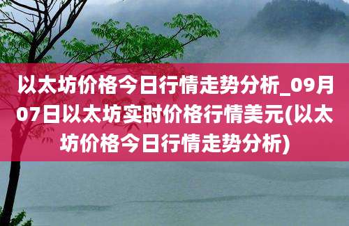 以太坊价格今日行情走势分析_09月07日以太坊实时价格行情美元(以太坊价格今日行情走势分析)