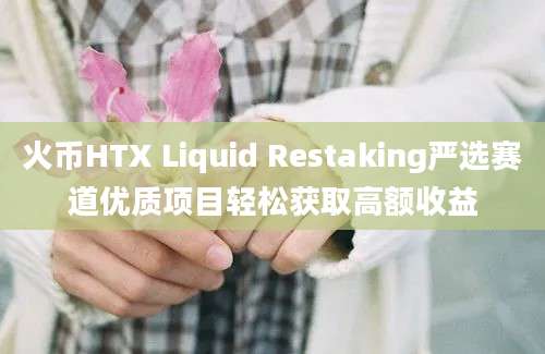 火币HTX Liquid Restaking严选赛道优质项目轻松获取高额收益