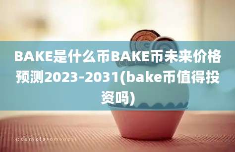 BAKE是什么币BAKE币未来价格预测2023-2031(bake币值得投资吗)