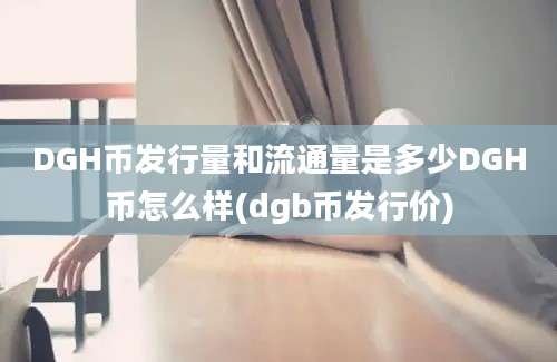 DGH币发行量和流通量是多少DGH币怎么样(dgb币发行价)