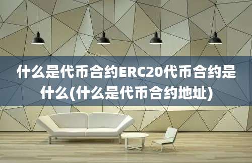 什么是代币合约ERC20代币合约是什么(什么是代币合约地址)