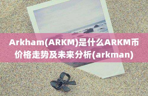 Arkham(ARKM)是什么ARKM币价格走势及未来分析(arkman)