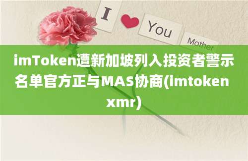 imToken遭新加坡列入投资者警示名单官方正与MAS协商(imtoken xmr)