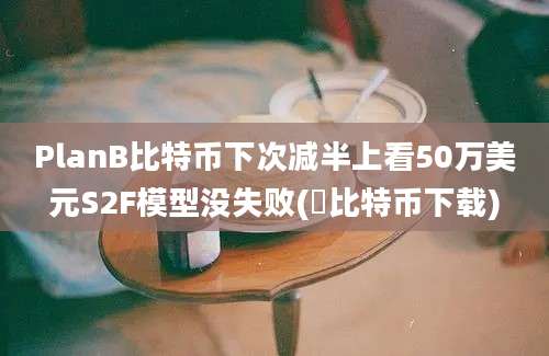 PlanB比特币下次减半上看50万美元S2F模型没失败(犇比特币下载)