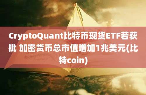 CryptoQuant比特币现货ETF若获批 加密货币总市值增加1兆美元(比特coin)