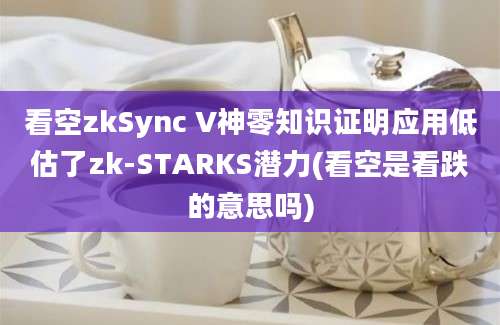 看空zkSync V神零知识证明应用低估了zk-STARKS潜力(看空是看跌的意思吗)