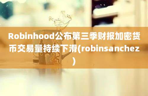 Robinhood公布第三季财报加密货币交易量持续下滑(robinsanchez)