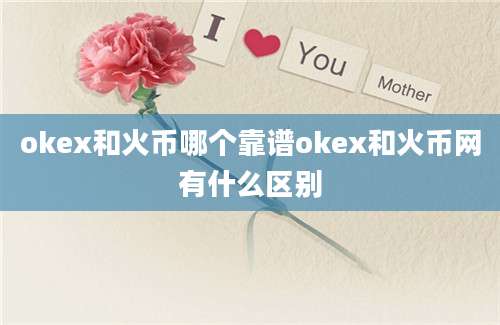 okex和火币哪个靠谱okex和火币网有什么区别