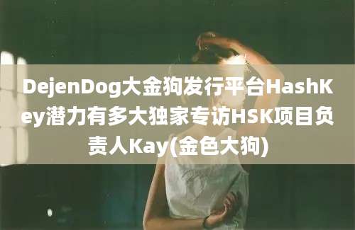 DejenDog大金狗发行平台HashKey潜力有多大独家专访HSK项目负责人Kay(金色大狗)