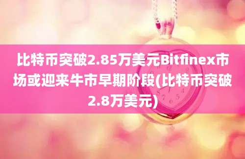 比特币突破2.85万美元Bitfinex市场或迎来牛市早期阶段(比特币突破2.8万美元)