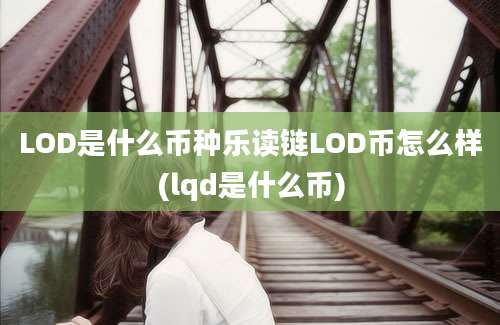 LOD是什么币种乐读链LOD币怎么样(lqd是什么币)