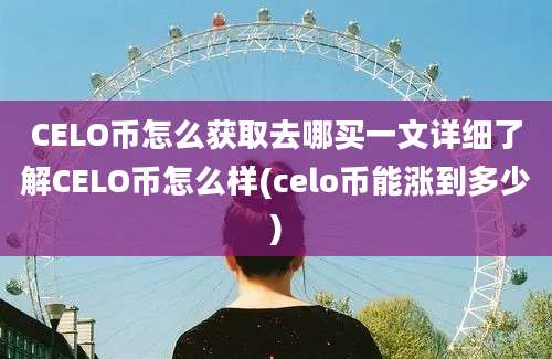 CELO币怎么获取去哪买一文详细了解CELO币怎么样(celo币能涨到多少)