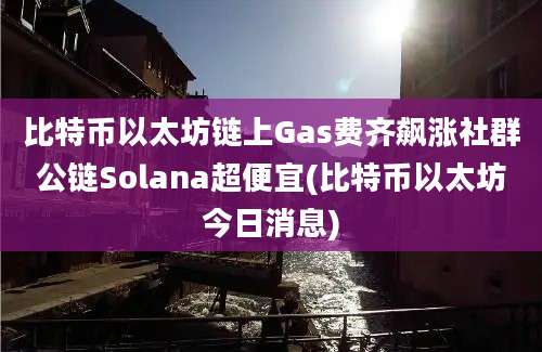 比特币以太坊链上Gas费齐飙涨社群公链Solana超便宜(比特币以太坊今日消息)