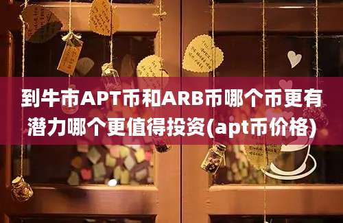 到牛市APT币和ARB币哪个币更有潜力哪个更值得投资(apt币价格)