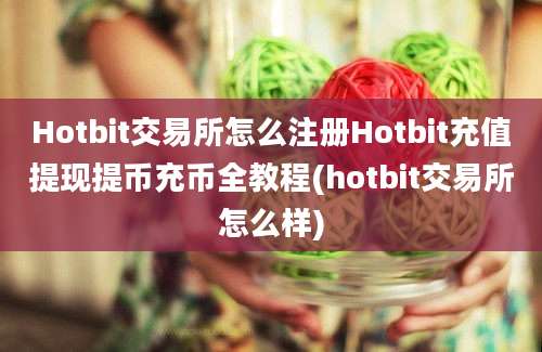 Hotbit交易所怎么注册Hotbit充值提现提币充币全教程(hotbit交易所怎么样)