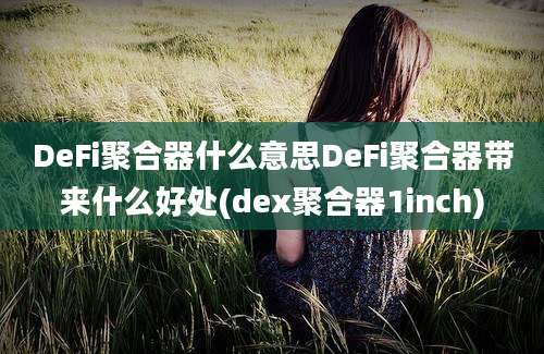 DeFi聚合器什么意思DeFi聚合器带来什么好处(dex聚合器1inch)