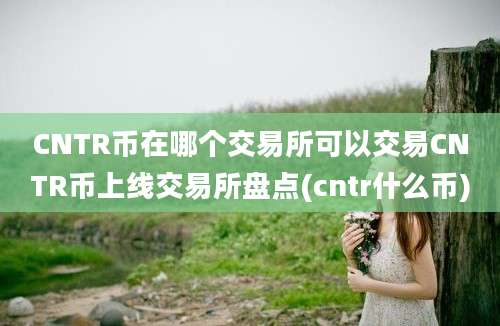 CNTR币在哪个交易所可以交易CNTR币上线交易所盘点(cntr什么币)