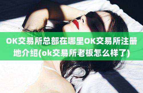 OK交易所总部在哪里OK交易所注册地介绍(ok交易所老板怎么样了)