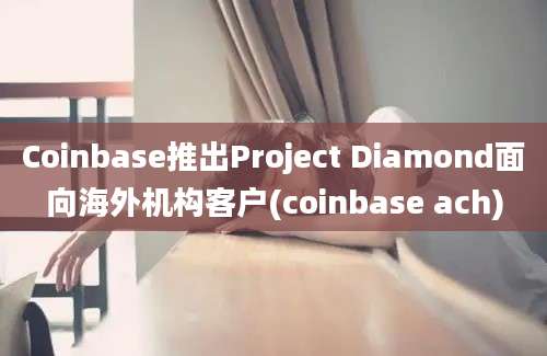 Coinbase推出Project Diamond面向海外机构客户(coinbase ach)