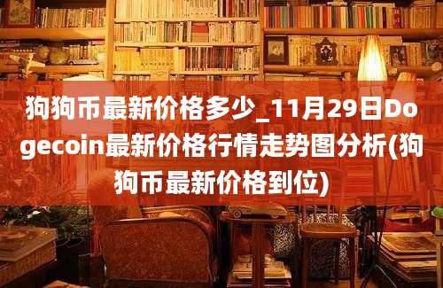 狗狗币最新价格多少_11月29日Dogecoin最新价格行情走势图分析(狗狗币最新价格到位)