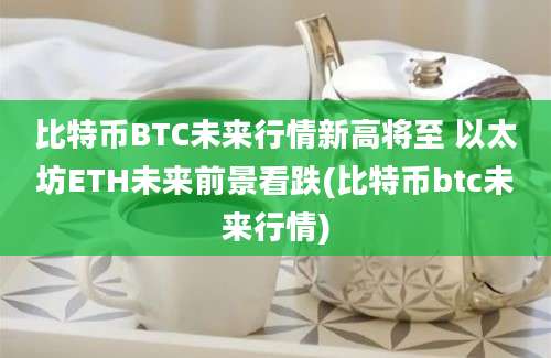 比特币BTC未来行情新高将至 以太坊ETH未来前景看跌(比特币btc未来行情)