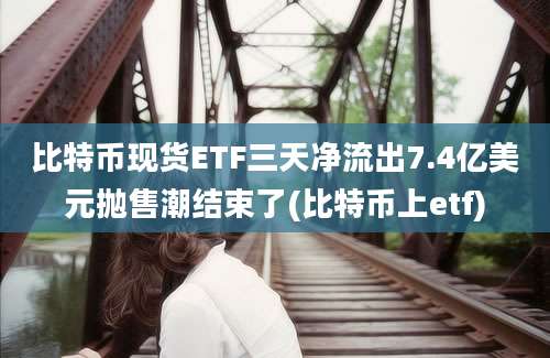 比特币现货ETF三天净流出7.4亿美元抛售潮结束了(比特币上etf)