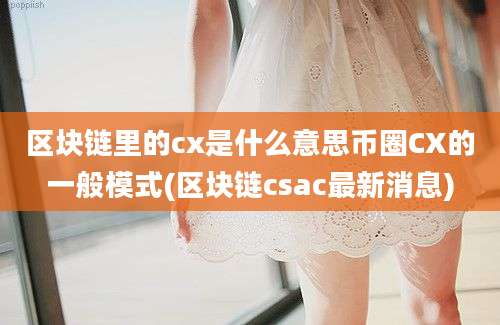 区块链里的cx是什么意思币圈CX的一般模式(区块链csac最新消息)