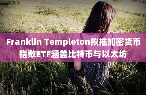 Franklin Templeton拟推加密货币指数ETF涵盖比特币与以太坊