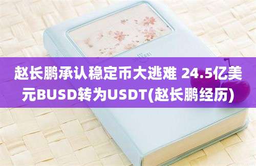 赵长鹏承认稳定币大逃难 24.5亿美元BUSD转为USDT(赵长鹏经历)