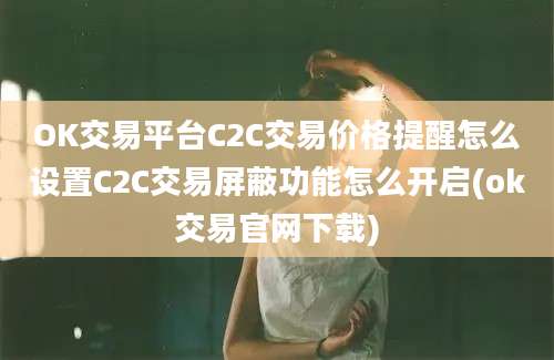 OK交易平台C2C交易价格提醒怎么设置C2C交易屏蔽功能怎么开启(ok交易官网下载)