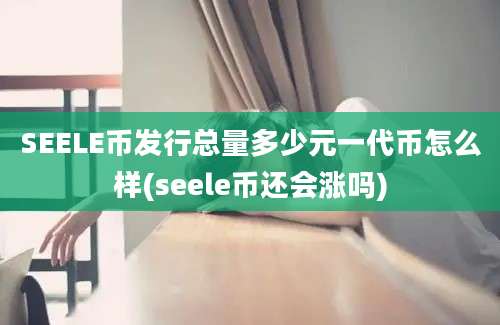 SEELE币发行总量多少元一代币怎么样(seele币还会涨吗)