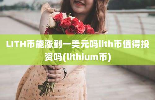 LITH币能涨到一美元吗lith币值得投资吗(lithium币)