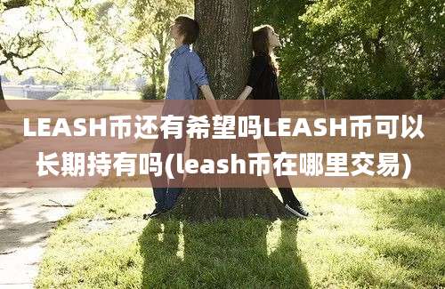 LEASH币还有希望吗LEASH币可以长期持有吗(leash币在哪里交易)