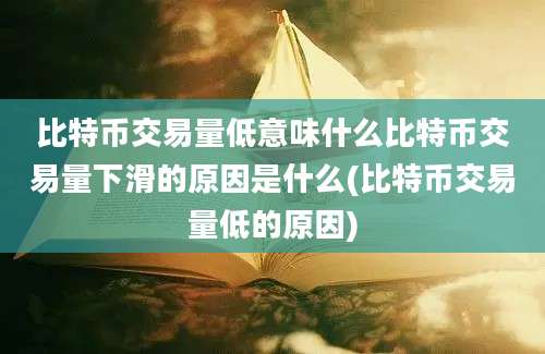 比特币交易量低意味什么比特币交易量下滑的原因是什么(比特币交易量低的原因)