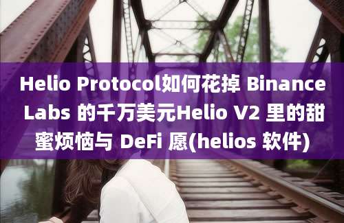 Helio Protocol如何花掉 Binance Labs 的千万美元Helio V2 里的甜蜜烦恼与 DeFi 愿(helios 软件)