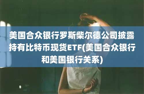 美国合众银行罗斯柴尔德公司披露持有比特币现货ETF(美国合众银行和美国银行关系)