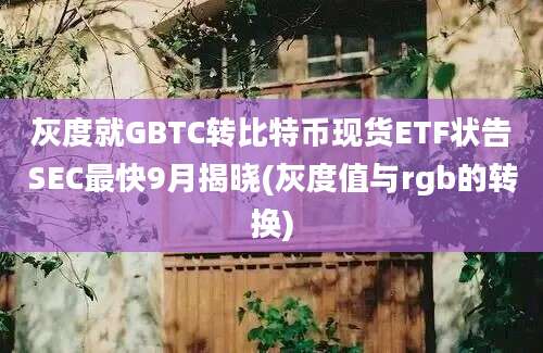 灰度就GBTC转比特币现货ETF状告SEC最快9月揭晓(灰度值与rgb的转换)