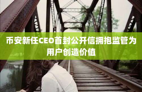 币安新任CEO首封公开信拥抱监管为用户创造价值