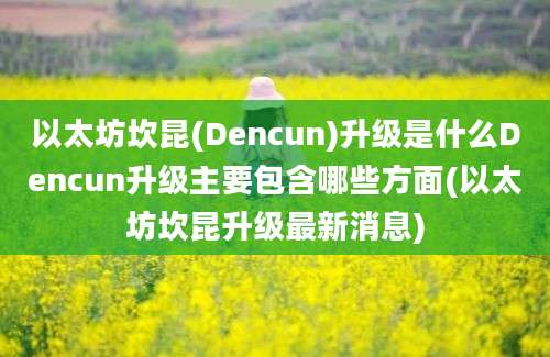 以太坊坎昆(Dencun)升级是什么Dencun升级主要包含哪些方面(以太坊坎昆升级最新消息)