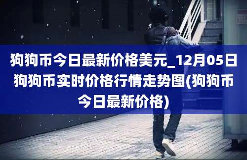 狗狗币今日最新价格美元_12月05日狗狗币实时价格行情走势图(狗狗币今日最新价格)