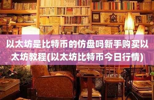 以太坊是比特币的仿盘吗新手购买以太坊教程(以太坊比特币今日行情)