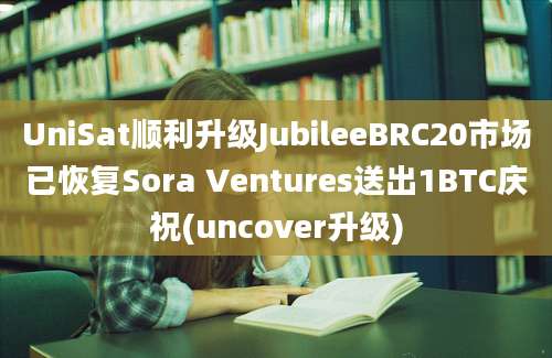 UniSat顺利升级JubileeBRC20市场已恢复Sora Ventures送出1BTC庆祝(uncover升级)