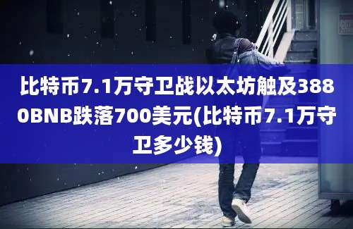 比特币7.1万守卫战以太坊触及3880BNB跌落700美元(比特币7.1万守卫多少钱)