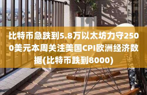 比特币急跌到5.8万以太坊力守2500美元本周关注美国CPI欧洲经济数据(比特币跌到8000)