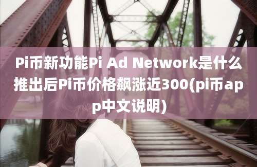 Pi币新功能Pi Ad Network是什么推出后Pi币价格飙涨近300(pi币app中文说明)